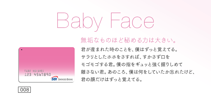 無垢なものほど秘める力は大きい。君が産まれた時のことを、僕はずっと覚えてる。サラリとしたホホをさすれば、すかさず口をモゴモゴする君。僕の指をギュッと強く握りしめて離さない君。あのころ、僕は何をしていたか忘れたけど、君の顔だけはずっと覚えてる。