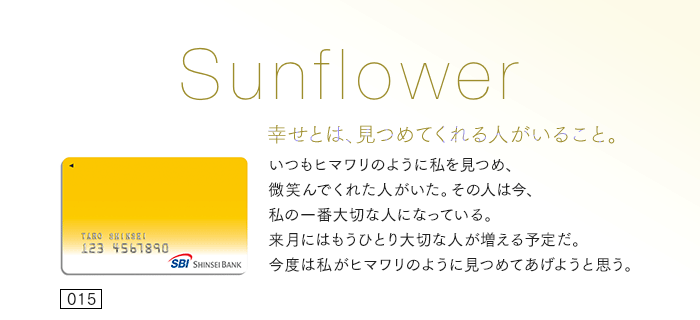 幸せとは、見つめてくれる人がいること。いつもヒマワリのように私を見つめ、微笑んでくれた人がいた。その人は今、私の一番大切な人になっている。来月にはもうひとり大切な人が増える予定だ。今度は私がヒマワリのように見つめてあげようと思う。