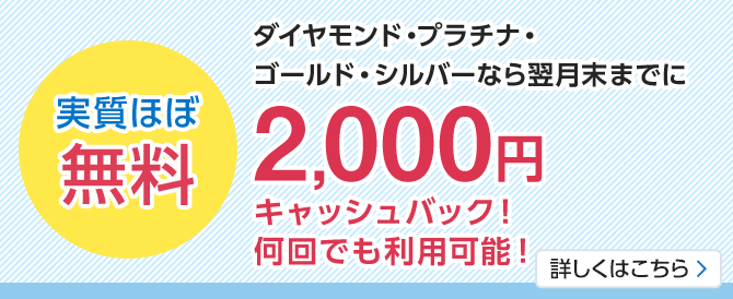実質ほぼ無料。ダイヤモンド・プラチナ・ゴールド・シルバーなら2,000円キャッシュバック！何回でも利用可能！