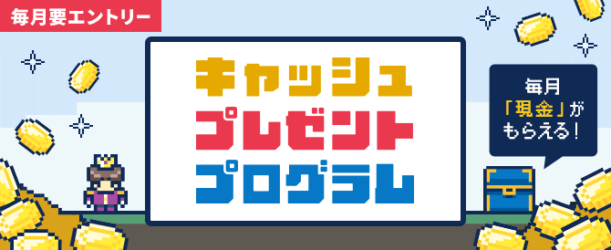 キャッシュプレゼントプログラム 毎月「現金」がもらえる！