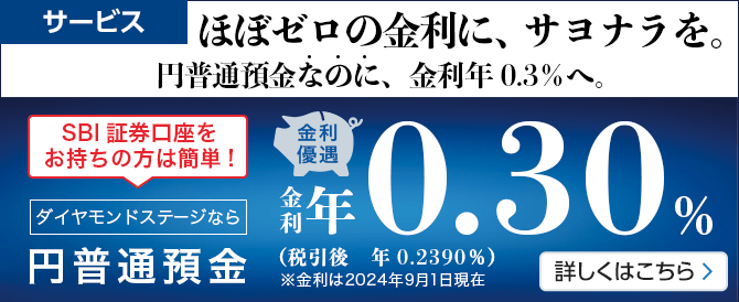 「ほぼゼロの金利に、サヨナラを。円普通預金なのに、金利年0.3%へ。SBI証券口座をお持ちの方は簡単！金利優遇。ダイヤモンドステージなら円普通預金金利年0.30%（税引後年0.2390%）※金利は2024年9月1日現在」