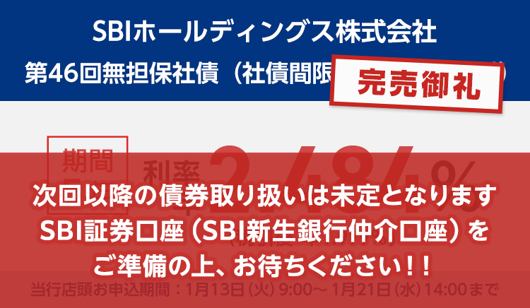 完売御礼！金融商品仲介。SBIホールディングス株式会社 第46回無担保社債（社債間限定同順位特約付） 期間5年で利率年2.484％、税引後は利率年1.979％です。当行店頭お申込期間：1月13日（火）9:00～1月21日（水）14:00まで