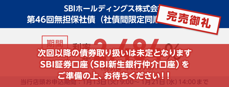 完売御礼！金融商品仲介。SBIホールディングス株式会社 第46回無担保社債（社債間限定同順位特約付） 期間5年で利率年2.484％、税引後は利率年1.979％です。当行店頭お申込期間：1月13日（火）9:00～1月21日（水）14:00まで