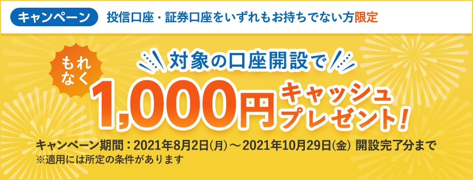 〈投信口座・証券口座をいずれもお持ちでない方限定〉対象の口座開設で1,000円キャッシュプレゼント！キャンペーン