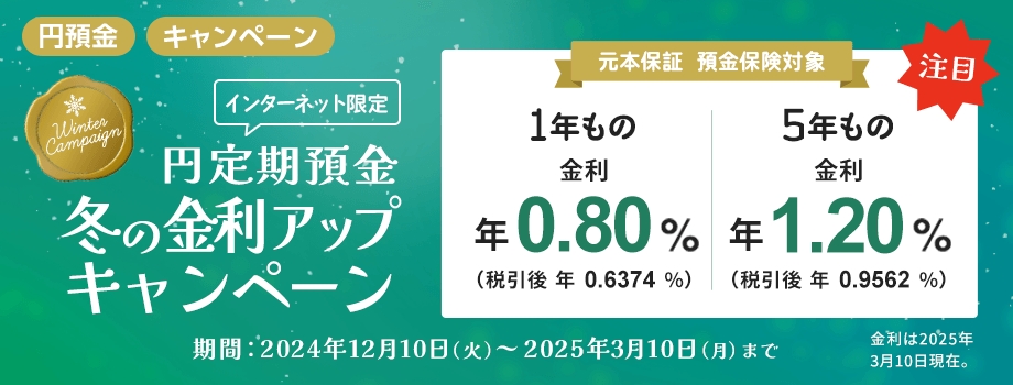 【インターネット限定】円定期預金冬の金利アップキャンペーン。1年もの金利 年 0.80%（税引後年0.6374%）。5年もの金利 年 1.20%（税引後年0.9562%）。金利は2025年3月10日現在。