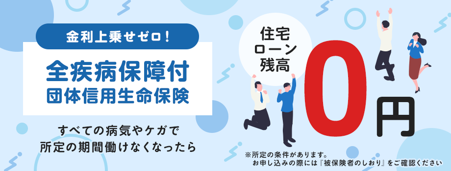 金利上乗せゼロ！全疾病保障付団信信用生命保険 すべての病気やケガで一定期間働けなくなったら 住宅ローン残高 0円