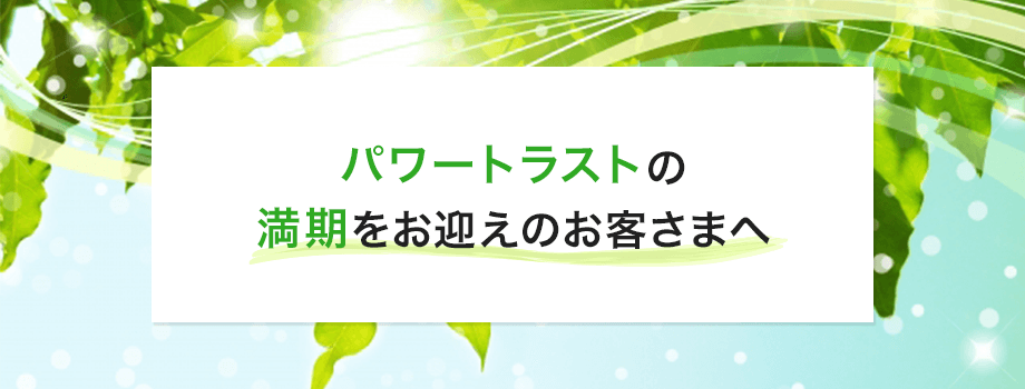 パワートラストの満期をお迎えのお客さまへ