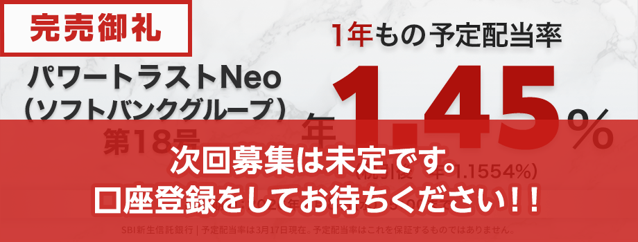 【完売御礼】パワートラストNeo18号（ソフトバンクグループ）1年もの予定配当率、1.45％（税引き後1.1554％）。募集期間は2026年4月8日（火）15:00まで。予定配当率は3月17日現在。予定配当率はこれを保証するものではありません。