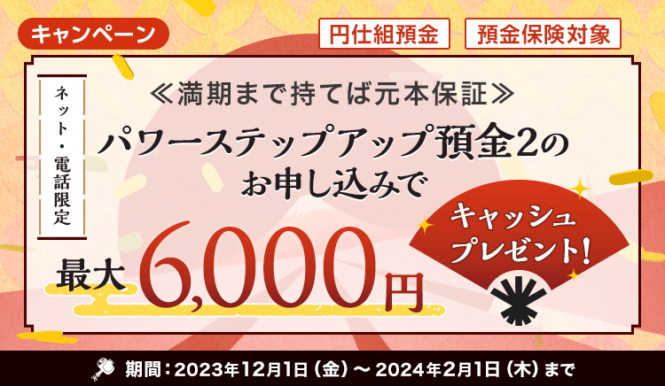 パワーステップアップ預金2のお申し込みで最大6,000円キャッシュプレゼント！