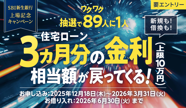 SBI新生銀行　上場記念キャンペーン　要エントリー　抽選でワクワク89人に1人　住宅ローン3ヵ月分の金利相当額（上限10万円）が戻ってくる　新規も！借換も！　お申し込み：2025年12月18日（木）～2026年3月31日（火）　お借り入れ：2026年6月30日（火）まで