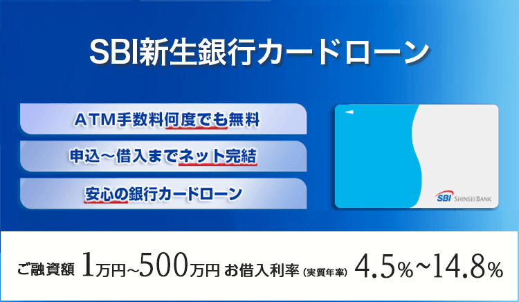 SBI新生銀行カードローン ATM手数料何度でも無料 申込～借入までネット完結 安心の銀行カードローン ご融資額1万円～500万円 お借入利率（実質年率）4.5％～14.8％