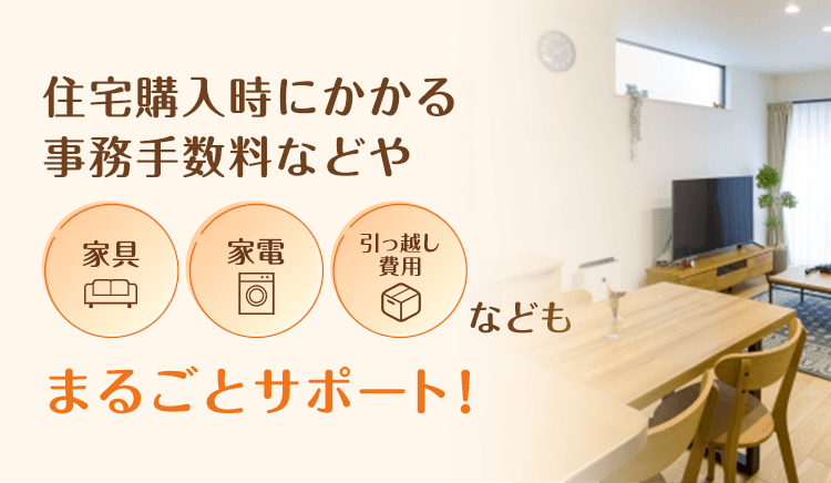住宅購入時にかかる事務手数料などや家具、家電、引っ越し費用などもまるごとサポート！