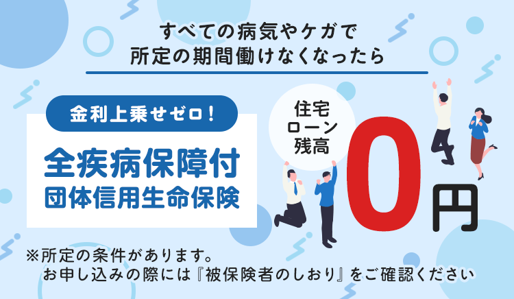 金利上乗せゼロ！全疾病保障付団信信用生命保険 すべての病気やケガで一定期間働けなくなったら 住宅ローン残高 0円