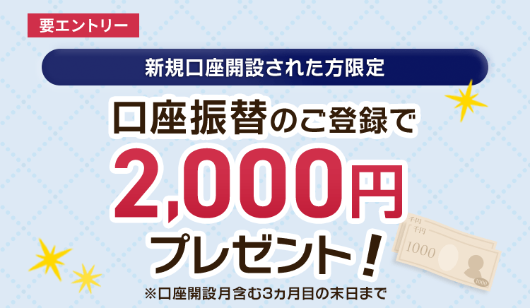新規口座開設された方限定 口座振替のご登録で2,000円プレゼント！（要エントリー）
