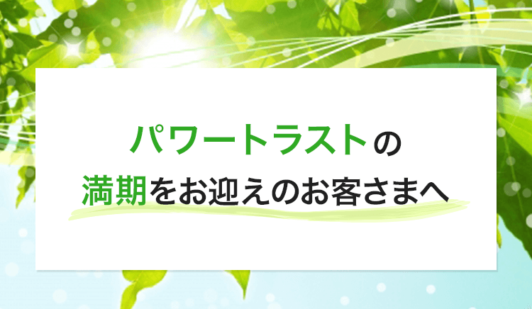 パワートラストの満期をお迎えのお客さまへ