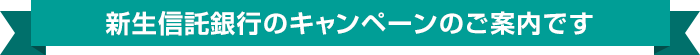 新生信託銀行のキャンペーンのご案内です