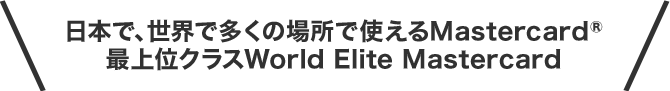 日本で、世界で多くの場所で使えるMastercard 最上位クラスWorld Elite Mastercard