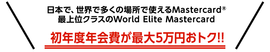日本で、世界で多くの場所で使えるMastercard 最上位クラスWorld Elite Mastercard　初年度年会費が最大5万円おトク!!