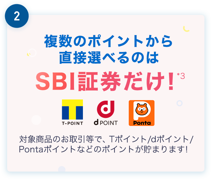 2.複数のポイントから直接選べるのはSBI証券だけ！*3 対象商品のお取引等で、Tポイント/dポイント/Pontaポイント などのポイントが貯まります！