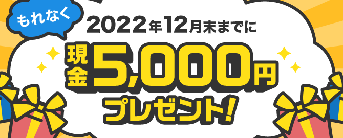 もれなく2022年12月末までに現金5,000円プレゼント！