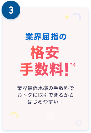 3.業界屈指の格安手数料！*4業界最低水準の手数料でおトクに取引できるからはじめやすい！