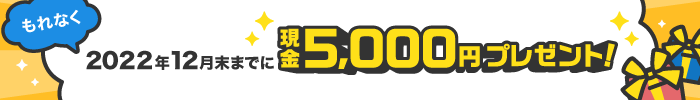 もれなく2022年12月末までに現金5,000円プレゼント！