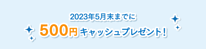 2023年5月末までに500円キャッシュプレゼント