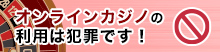 オンラインカジノの利用は犯罪です！