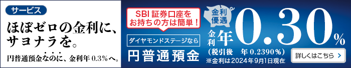 「ほぼゼロの金利に、サヨナラを。円普通預金なのに、金利年0.3%へ。SBI証券口座をお持ちの方は簡単！金利優遇。ダイヤモンドステージなら円普通預金金利年0.30%（税引後年0.2390%）※金利は2024年9月1日現在」