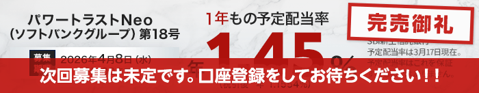 【完売御礼】パワートラストNeo18号（ソフトバンクグループ）1年もの予定配当率、1.45％（税引き後1.1554％）。募集期間は2026年4月8日（火）15:00まで。予定配当率は3月17日現在。予定配当率はこれを保証するものではありません。