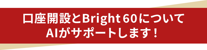 口座開設とBright 60 についてAIがサポートします！