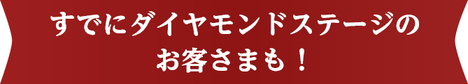 すでにダイヤモンドステージのお客さまも！