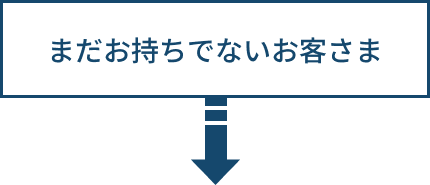 まだお持ちでないお客さま