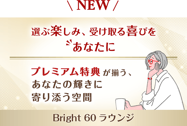 NEW！ 選ぶ楽しみ、受け取る喜びをあなたに プレミアム特典が揃う、あなたの輝きに寄り添う空間 Bright 60 ラウンジ