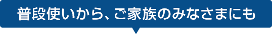 普段使いから、ご家族のみなさまにも