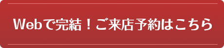 Webで完結！ご来店予約はこちら