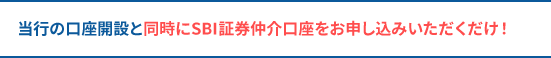 当行の口座開設と同時にSBI証券仲介口座をお申し込みいただくだけ！