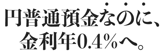 円普通預金なのに、金利年0.4％へ。