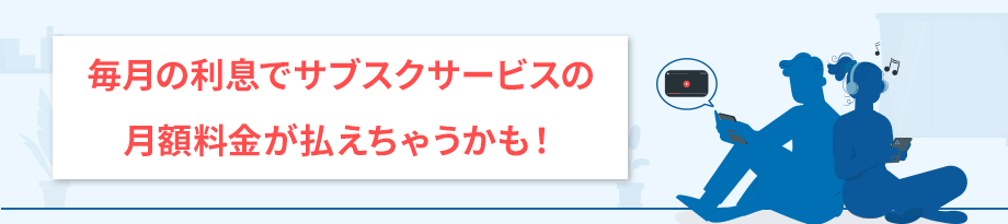 毎月の利息でサブスクサービスの月額料金が払えちゃうかも！