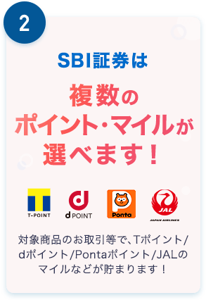 2.SBI証券は複数のポイント・マイルが選べます！ 対象商品のお取引等で、Tポイント/dポイント/Pontaポイント/JALのマイルなどが貯まります！