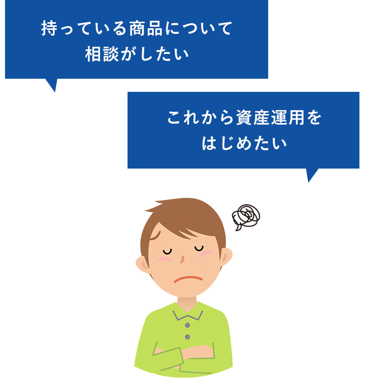 市場の値動きが心配！ 専門家の話が聞きたい！ 新生活のための住宅ローンや資金の相談がしたい... お店に行くのは控えたいけど、持っている商品について相談したい