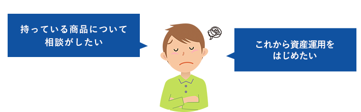 市場の値動きが心配！ 専門家の話が聞きたい！ 新生活のための住宅ローンや資金の相談がしたい... お店に行くのは控えたいけど、持っている商品について相談したい