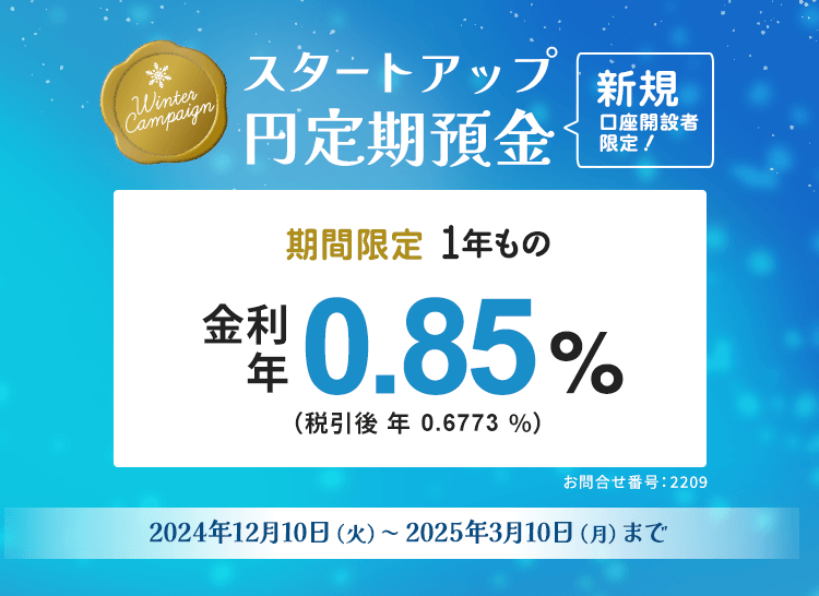 新規口座開設者限定 スタートアップ円定期預金冬の金利アップキャンペーン。期間限定1年もの金利年0.85%（税引後年0.6773%）金利は2025年3月10日現在。