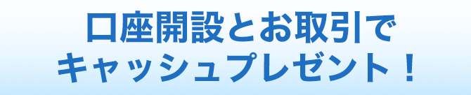 口座開設とお取引でキャッシュプレゼント！