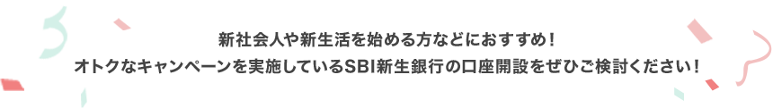 新社会人や新生活を始める方などにおすすめ！オトクなキャンペーンを実施しているSBI新生銀行の口座開設をぜひご検討ください！