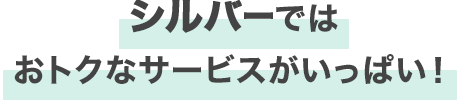 シルバーではおトクなサービスがいっぱい！