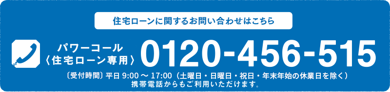 電話でのご相談・店頭相談のご予約はこちら パワーコール＜住宅ローン専用＞0120-456-515