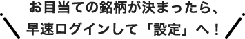 お目当ての銘柄が決まったら、早速ログインして「設定」へ！