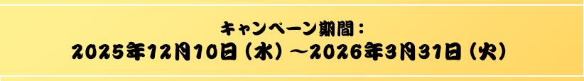 キャンペーン期間：2025年12月10日（水）～2026年3月31日（火）