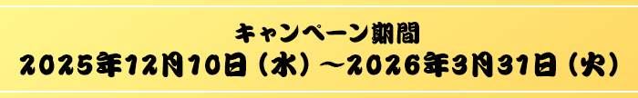 キャンペーン期間：2025年12月10日（水）～2026年3月31日（火）
